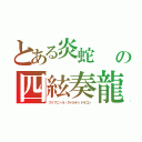 とある炎蛇　　の四絃奏龍（ファフニール・クァルテッドラゴン）