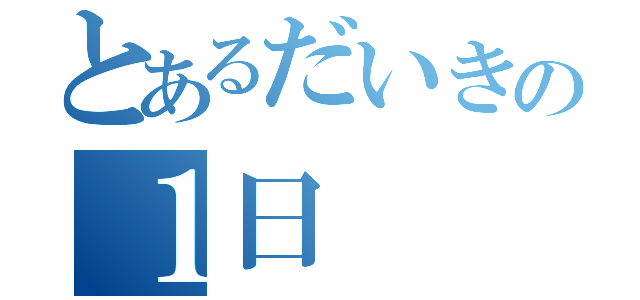 とあるだいきの１日（）