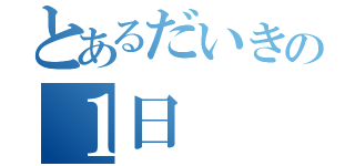 とあるだいきの１日（）