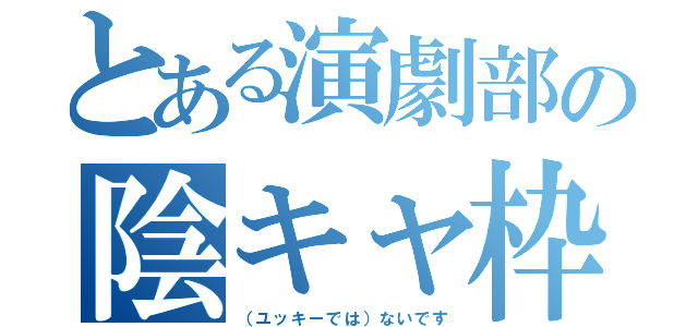 とある演劇部の陰キャ枠（（ユッキーでは）ないです）