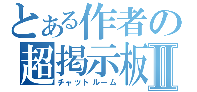 とある作者の超掲示板Ⅱ（チャットルーム）