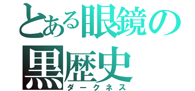 とある眼鏡の黒歴史（ダークネス）