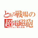 とある戦場の超電磁砲（ぶっ壊れ武器）