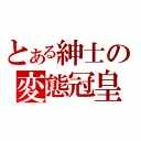 とある紳士の変態冠皇（）