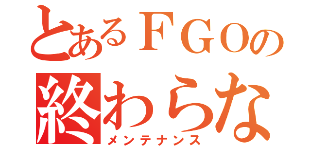 とあるＦＧＯの終わらない戦い（メンテナンス）