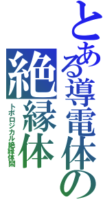 とある導電体の絶縁体（トポロジカル絶縁体閙）