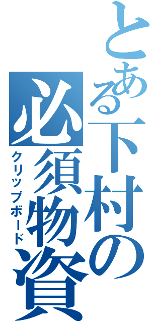 とある下村の必須物資（クリップボード）