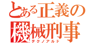 とある正義の機械刑事（テクノアルド）