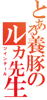 とある養豚のルカ先生（ツインテール）