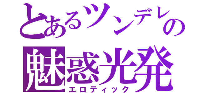 とあるツンデレの魅惑光発（エロティック）