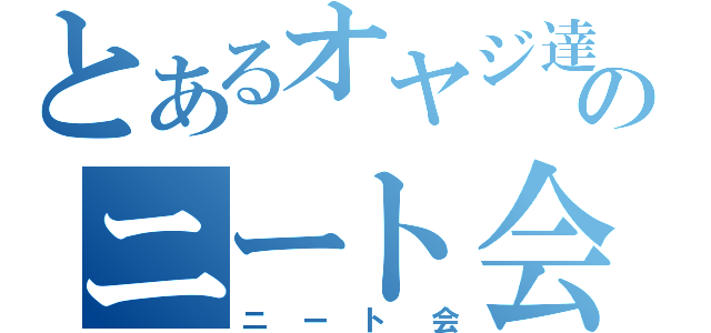 とあるオヤジ達のニート会（ニート会）