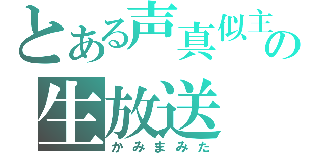 とある声真似主の生放送（かみまみた）