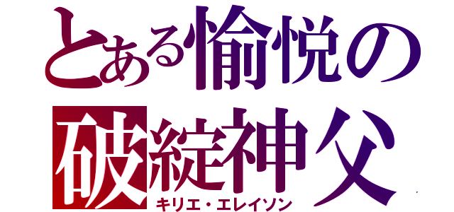 とある愉悦の破綻神父（キリエ・エレイソン）