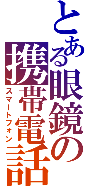 とある眼鏡の携帯電話（スマートフォン）