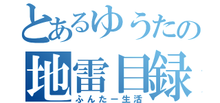 とあるゆうたの地雷目録（ふんたー生活）