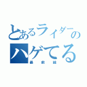 とあるライダーのハゲてる（最前線）