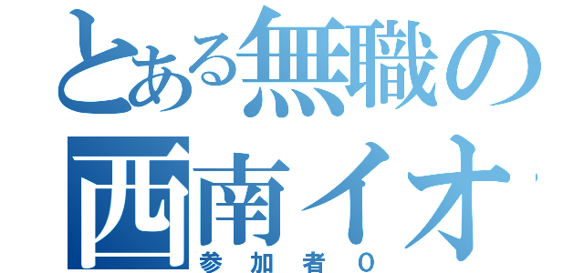 とある無職の西南イオン（参加者０）