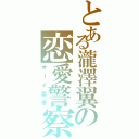 とある瀧澤翼の恋愛警察（オーイ瀧澤）