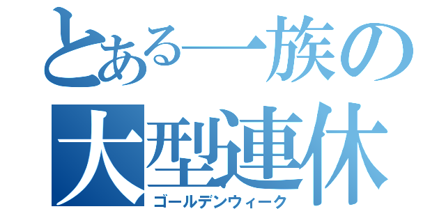 とある一族の大型連休（ゴールデンウィーク）