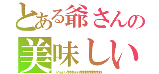 とある爺さんの美味しいヤミー感謝感謝（（ノ・ω・）ノオオオォォォ－おおおおおおおおおおおお）