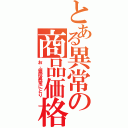 とある異常の商品価格Ⅱ（お、値段異常にとり）