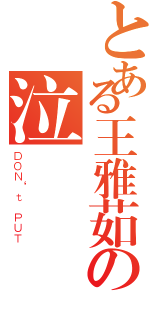 とある王雅茹の泣（ＤＯＮ‘ｔ ＰＵＴ）