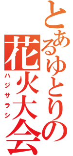 とあるゆとりの花火大会（ハジサラシ）