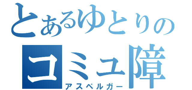 とあるゆとりのコミュ障害（アスペルガー）