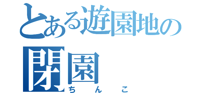 とある遊園地の閉園（ちんこ）