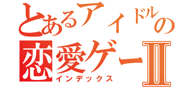 とあるアイドルの恋愛ゲームⅡ（インデックス）