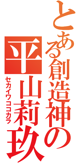 とある創造神の平山莉玖（セカイワココカラ）