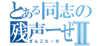 とある同志の残声ーぜⅡ（ざんこえーぜ）