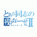 とある同志の残声ーぜⅡ（ざんこえーぜ）