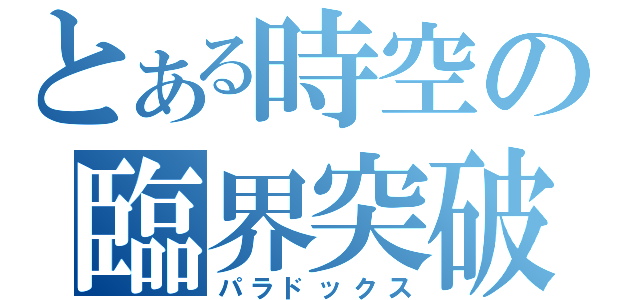 とある時空の臨界突破（パラドックス）