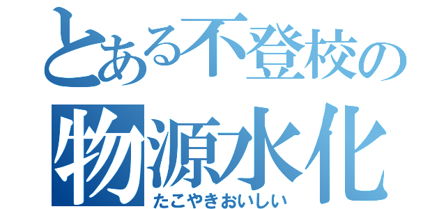 とある不登校の物源水化（たこやきおいしい）