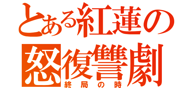 とある紅蓮の怒復讐劇（終局の時）