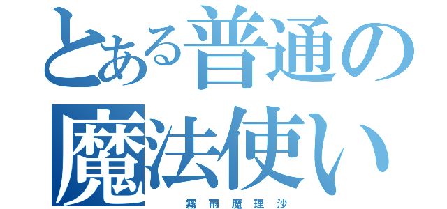 とある普通の魔法使い（　　　霧　雨　魔　理　沙）