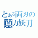 とある両刃の真力妖刀（）