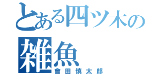 とある四ツ木の雑魚（會田慎太郎）