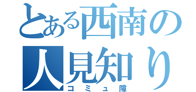 とある西南の人見知り（コミュ障）