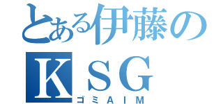 とある伊藤のＫＳＧ（ゴミＡＩＭ）