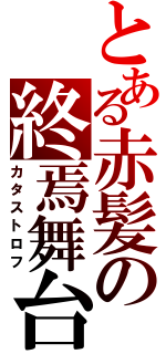 とある赤髪の終焉舞台（カタストロフ）