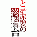 とある赤髪の終焉舞台（カタストロフ）