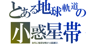 とある地球軌道の小惑星帯（古代に地球文明が４回滅び、）