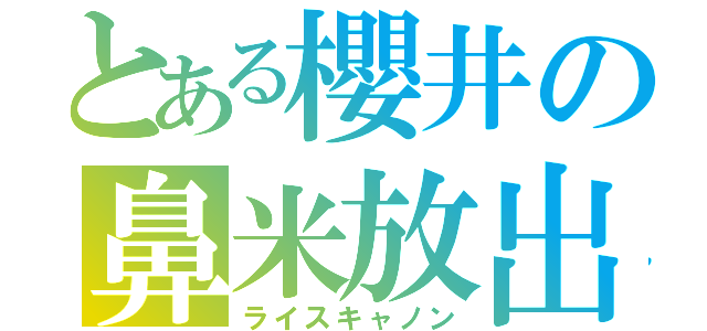 とある櫻井の鼻米放出（ライスキャノン）