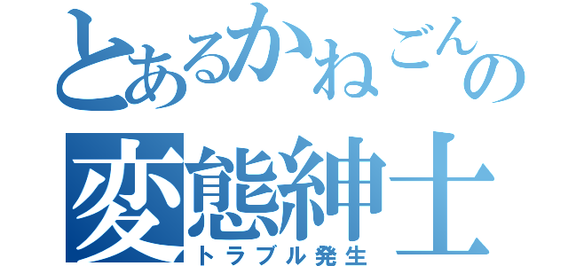 とあるかねごんの変態紳士録（トラブル発生）