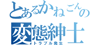 とあるかねごんの変態紳士録（トラブル発生）