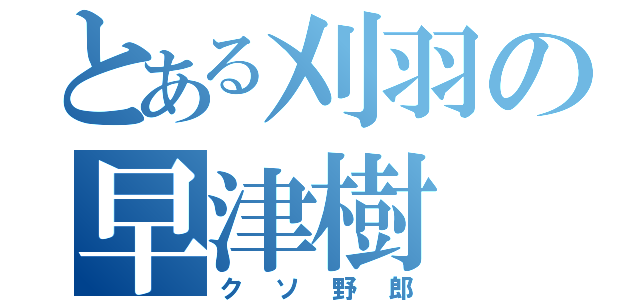 とある刈羽の早津樹（クソ野郎）