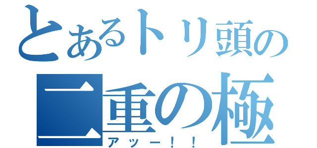 とあるトリ頭の二重の極み（アッー！！）