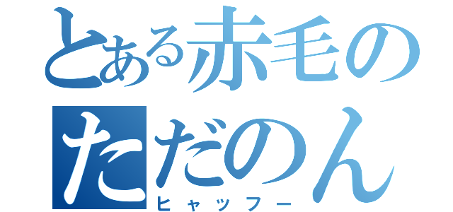 とある赤毛のただのん（ヒャッフー）